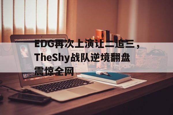 米兰体育网页版-EDG再次上演让二追三，TheShy战队逆境翻盘震惊全网