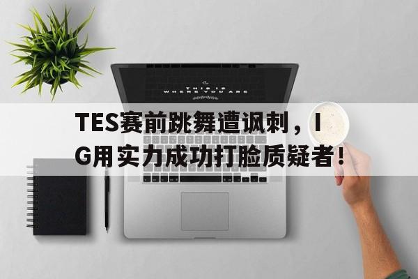 米兰集团-TES赛前跳舞遭讽刺，IG用实力成功打脸质疑者！