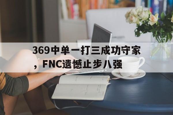 米兰真人-369中单一打三成功守家，FNC遗憾止步八强