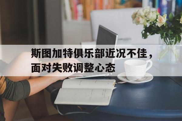米兰体育网页版-斯图加特俱乐部近况不佳，面对失败调整心态